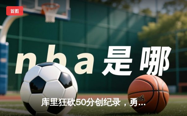 库里狂砍50分创纪录，勇士客场力克国王挺进季后赛
