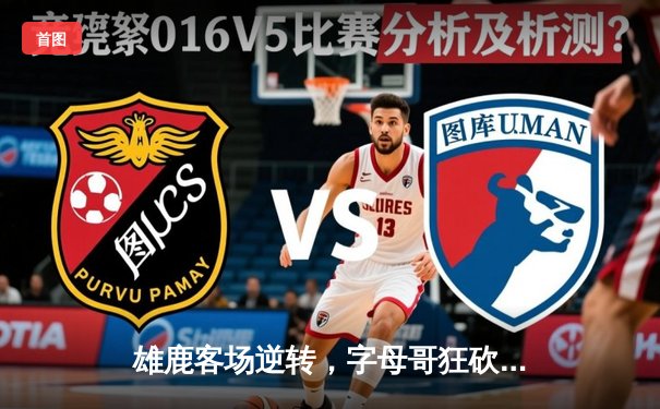 雄鹿客场逆转，字母哥狂砍44分，凯尔特人主场不败金身告破