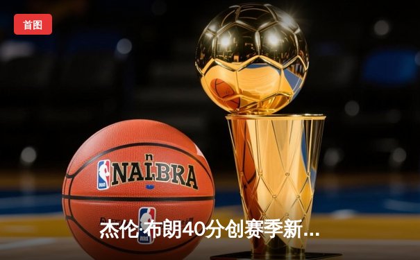 杰伦·布朗40分创赛季新高 凯尔特人加时险胜步行者夺东决开门红