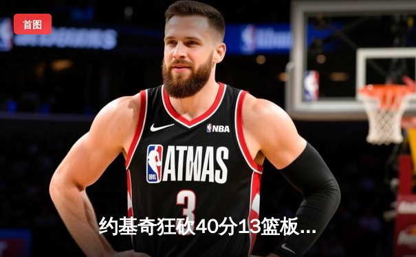 约基奇狂砍40分13篮板史诗级准绝杀 掘金加时险胜森林狼总比分2-2平