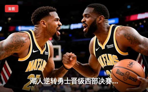 湖人逆转勇士晋级西部决赛，詹姆斯砍下三双捍卫主场