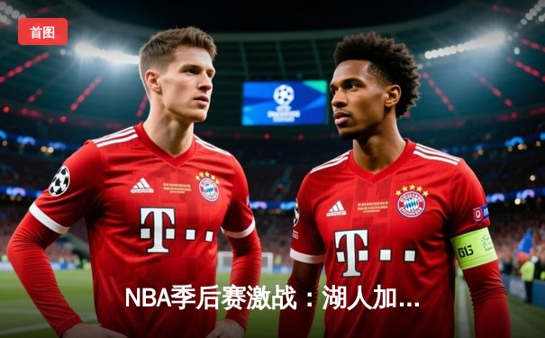 NBA季后赛激战：湖人加时险胜勇士，詹姆斯40分三双创纪录