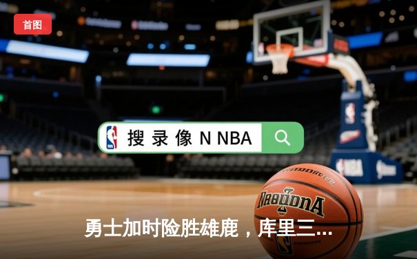 勇士加时险胜雄鹿，库里三分绝杀引爆全场