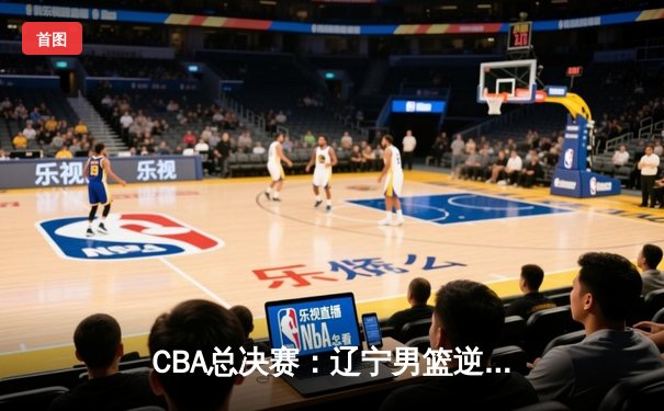 CBA总决赛：辽宁男篮逆转广东夺队史第四冠，弗格独砍34分加冕FMVP