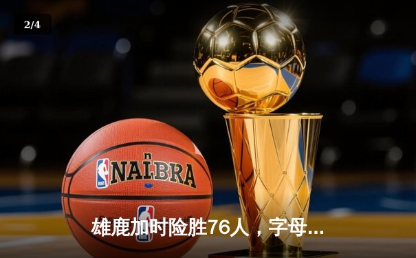 雄鹿加时险胜76人，字母哥33+11+7统治攻防，恩比德空砍29+12 - 2