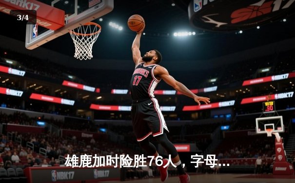 雄鹿加时险胜76人，字母哥33+11+7统治攻防，恩比德空砍29+12 - 3
