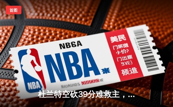 杜兰特空砍39分难救主，独行侠加时险胜太阳锁定季后赛席位