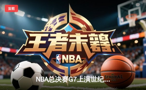 NBA总决赛G7上演世纪逆转，凯尔特人加时险胜勇士夺第18冠