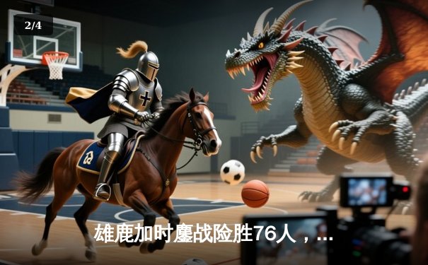 雄鹿加时鏖战险胜76人，字母哥32+11+7主宰关键时刻 - 2