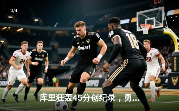 库里狂轰45分创纪录，勇士加时逆转凯尔特人夺赛季关键战 - 2