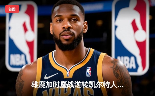 雄鹿加时鏖战逆转凯尔特人 字母哥44分制霸内线