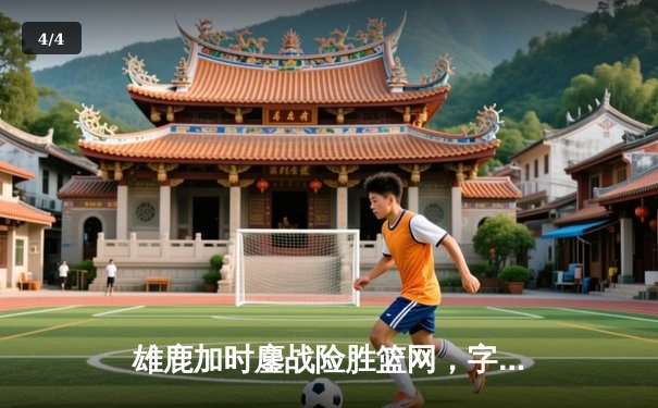 雄鹿加时鏖战险胜篮网，字母哥36+12+5主宰关键时刻 - 4