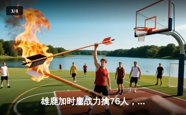 雄鹿加时鏖战力擒76人，字母哥32+11+7统治攻防，恩比德空砍29+14 - 3