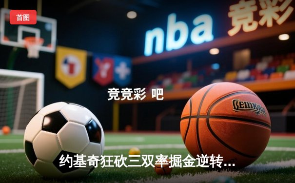 约基奇狂砍三双率掘金逆转森林狼，系列赛悬念重生