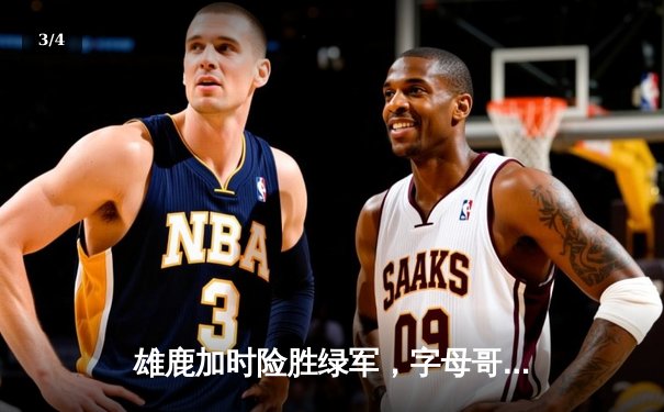 雄鹿加时险胜绿军，字母哥44+14主宰东部巅峰对决 - 3