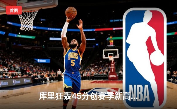 库里狂轰45分创赛季新高 勇士加时险胜凯尔特人迎六连胜