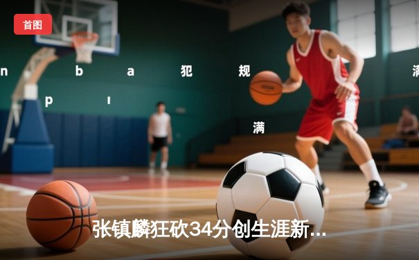 张镇麟狂砍34分创生涯新高，辽宁男篮加时险胜广东夺天王山