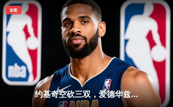 约基奇空砍三双，爱德华兹爆砍40分率森林狼逆转掘金挺进西决