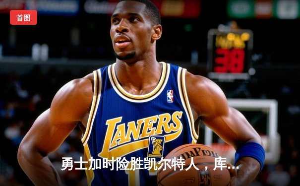 勇士加时险胜凯尔特人，库里狂砍43分率队完成16分逆转