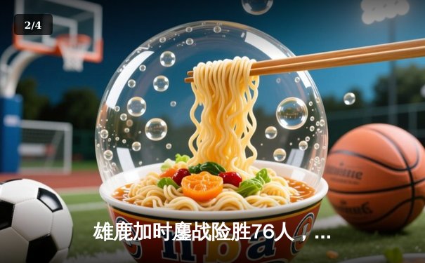 雄鹿加时鏖战险胜76人，字母哥32+11+7主宰关键时刻 - 2