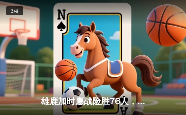 雄鹿加时鏖战险胜76人，字母哥32+11+7主宰关键时刻 - 2