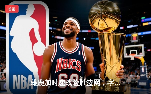 雄鹿加时鏖战险胜篮网，字母哥44分14篮板制霸内线