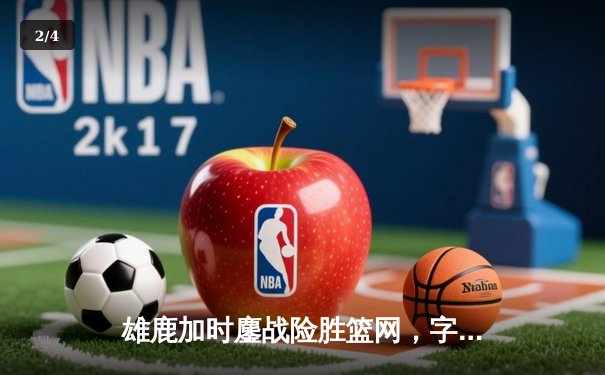 雄鹿加时鏖战险胜篮网，字母哥44分14篮板制霸内线 - 2