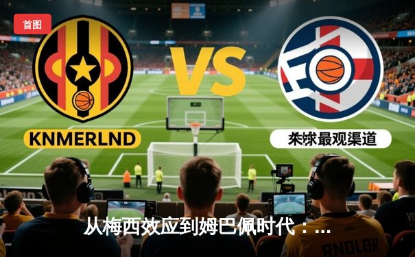 从梅西效应到姆巴佩时代：足球商业帝国的权力更迭与未来格局